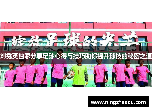 刘秀英独家分享足球心得与技巧助你提升球技的秘密之道