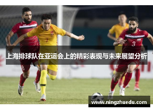 上海排球队在亚运会上的精彩表现与未来展望分析