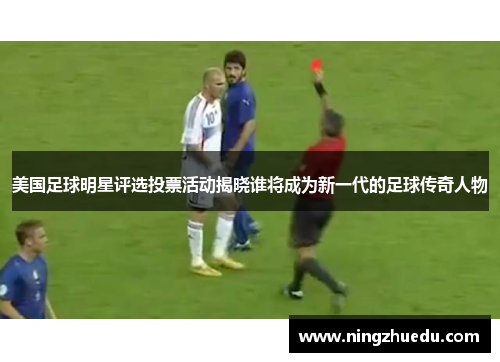 美国足球明星评选投票活动揭晓谁将成为新一代的足球传奇人物
