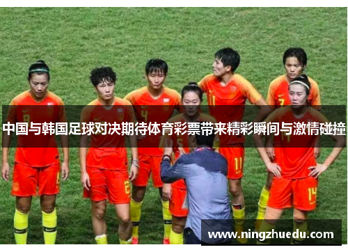 中国与韩国足球对决期待体育彩票带来精彩瞬间与激情碰撞