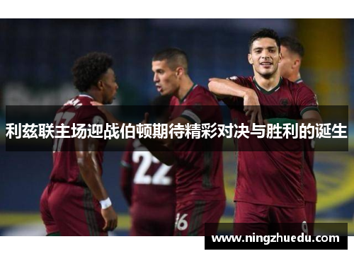 利兹联主场迎战伯顿期待精彩对决与胜利的诞生