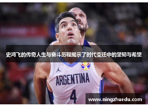 史鸿飞的传奇人生与奋斗历程揭示了时代变迁中的坚韧与希望