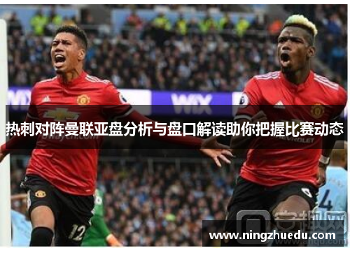 热刺对阵曼联亚盘分析与盘口解读助你把握比赛动态