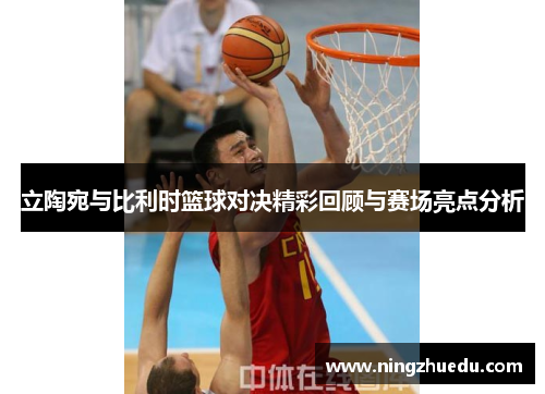 立陶宛与比利时篮球对决精彩回顾与赛场亮点分析