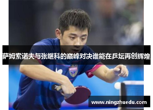 萨姆索诺夫与张继科的巅峰对决谁能在乒坛再创辉煌