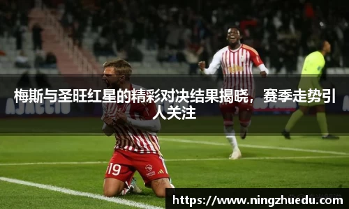 米兰梅斯与圣旺红星的精彩对决结果揭晓，赛季走势引人关注