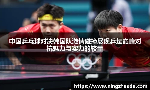 米兰中国乒乓球对决韩国队激情碰撞展现乒坛巅峰对抗魅力与实力的较量