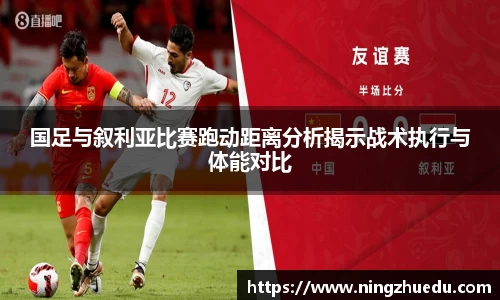 国足与叙利亚比赛跑动距离分析揭示战术执行与体能对比